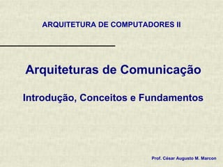 ARQUITETURA DE COMPUTADORES II




Arquiteturas de Comunicação

Introdução, Conceitos e Fundamentos




                          Prof. César Augusto M. Marcon
 