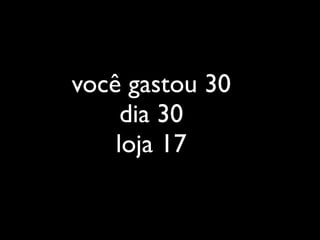 você gastou 30
     dia 30
    loja 17
 