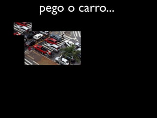 pego o carro...
 
