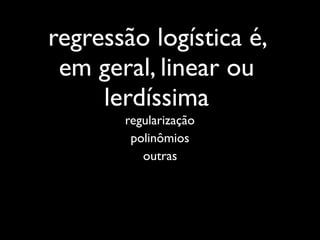 regressão logística é,
 em geral, linear ou
     lerdíssima
       regularização
        polinômios
          outras
 