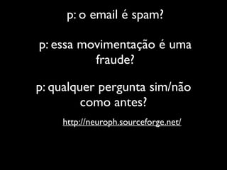 p: o email é spam?

p: essa movimentação é uma
          fraude?

p: qualquer pergunta sim/não
         como antes?
    http://neuroph.sourceforge.net/
 