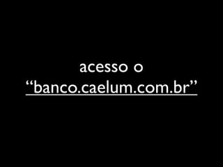 acesso o
“banco.caelum.com.br”
 