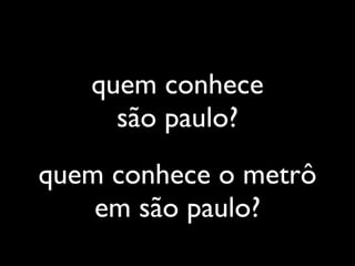 quem conhece
     são paulo?
quem conhece o metrô
    em são paulo?
 