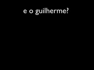 e o guilherme?
 