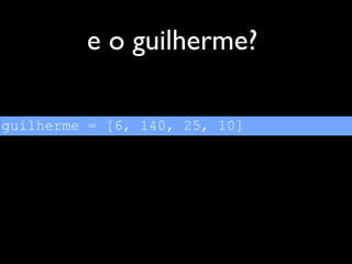 e o guilherme?

guilherme = [6, 140, 25, 10]
 