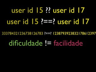 user id 15 ?? user id 17
  user id 15 ?==? user id 17
333784321236738126783 ?==? 1238793923832178612397

   diﬁculdade != facilidade
 