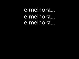 e melhora...
e melhora...
e melhora...
 
