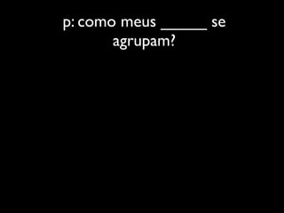 p: como meus _____ se
       agrupam?
 