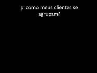 p: como meus clientes se
       agrupam?
 