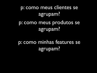 p: como meus clientes se
        agrupam?
p: como meus produtos se
        agrupam?

p: como minhas features se
        agrupam?
 