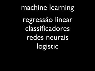 machine learning
regressão linear
 classiﬁcadores
 redes neurais
     logistic
 
