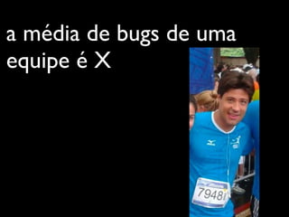 a média de bugs de uma
equipe é X
 