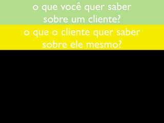 o que você quer saber
    sobre um cliente?
o que o cliente quer saber
    sobre ele mesmo?
 