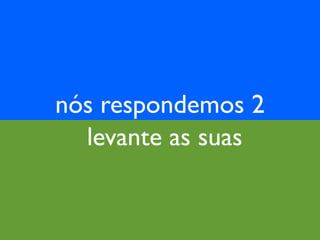 nós respondemos 2
  levante as suas
 