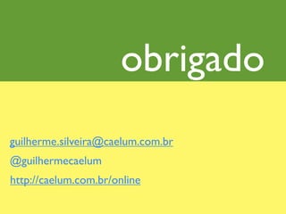 obrigado 1
guilherme.silveira@caelum.com.br
@guilhermecaelum
http://caelum.com.br/online
 
