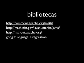 bibliotecas
http://commons.apache.org/math/
http://math.nist.gov/javanumerics/jama/
http://mahout.apache.org/
google: language + regression
 