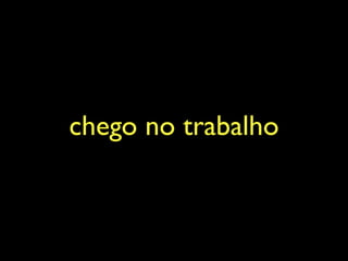 chego no trabalho
 