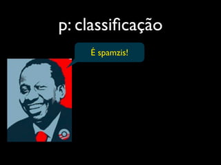 p: classiﬁcação
    É spamzis!
 
