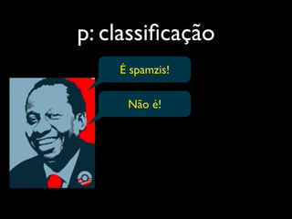 p: classiﬁcação
    É spamzis!

     Não é!
 