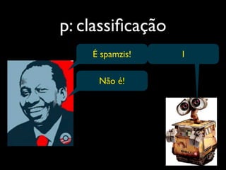p: classiﬁcação
    É spamzis!    1

     Não é!
 