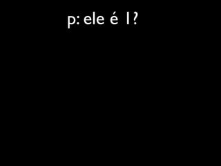 p: ele é 1?
 