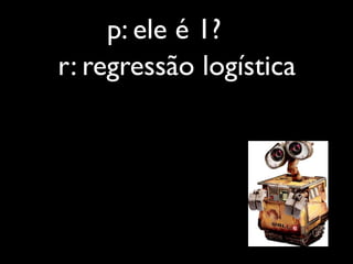 p: ele é 1?
r: regressão logística
 