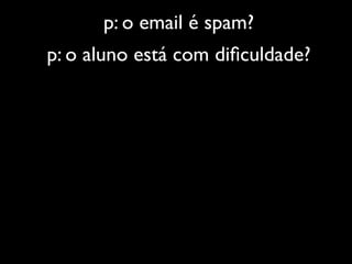 p: o email é spam?
p: o aluno está com diﬁculdade?
 