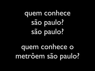 quem conhece
são paulo?
são paulo?
quem conhece o
metrôem são paulo?
 