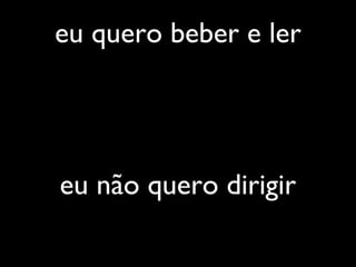 eu quero beber e ler
eu não quero dirigir
 
