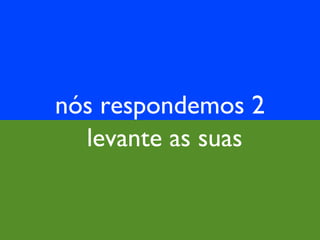 nós respondemos 2
levante as suas
 