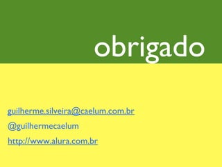 obrigado 1
guilherme.silveira@caelum.com.br
@guilhermecaelum
http://www.alura.com.br
 