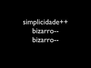 simplicidade++
bizarro--
bizarro--
 