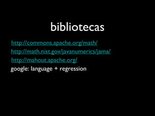 bibliotecas
http://math.nist.gov/javanumerics/jama/
http://mahout.apache.org/
http://commons.apache.org/math/
google: language + regression
 