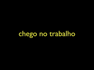 chego no trabalho
 