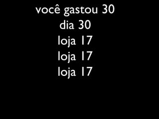 você gastou 30
dia 30
loja 17
loja 17
loja 17
 