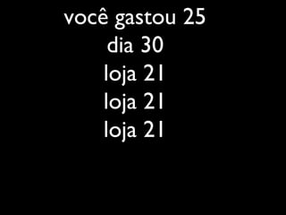 você gastou 25
dia 30
loja 21
loja 21
loja 21
 