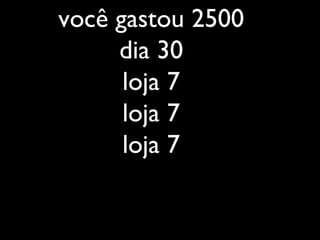 você gastou 2500
dia 30
loja 7
loja 7
loja 7
 
