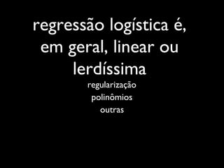 regressão logística é,
em geral, linear ou
lerdíssima
regularização
polinômios
outras
 