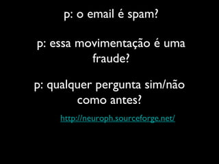 p: o email é spam?
p: essa movimentação é uma
fraude?
p: qualquer pergunta sim/não
como antes?
http://neuroph.sourceforge.net/
 