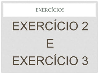 EXERCÍCIOS
EXERCÍCIO 2
E
EXERCÍCIO 3
 