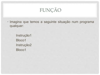 FUNÇÃO
• Imagina que temos a seguinte situação num programa
qualquer:
Instrução1
Bloco1
Instrução2
Bloco1
 
