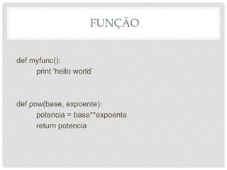 FUNÇÃO
def myfunc():
print ‘hello world’
def pow(base, expoente):
potencia = base**expoente
return potencia
 