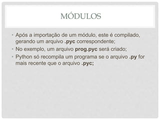 MÓDULOS
• Após a importação de um módulo, este é compilado,
gerando um arquivo .pyc correspondente;
• No exemplo, um arquivo prog.pyc será criado;
• Python só recompila um programa se o arquivo .py for
mais recente que o arquivo .pyc;
 
