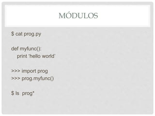 MÓDULOS
$ cat prog.py
def myfunc():
print ‘hello world’
>>> import prog
>>> prog.myfunc()
$ ls prog*
 