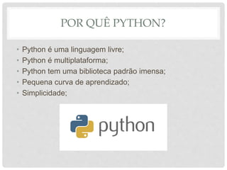 POR QUÊ PYTHON?
• Python é uma linguagem livre;
• Python é multiplataforma;
• Python tem uma biblioteca padrão imensa;
• Pequena curva de aprendizado;
• Simplicidade;
 
