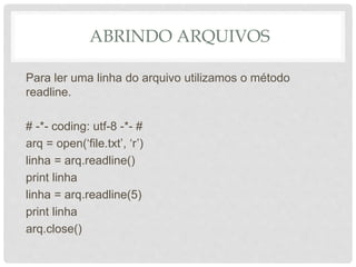 ABRINDO ARQUIVOS
Para ler uma linha do arquivo utilizamos o método
readline.
# -*- coding: utf-8 -*- #
arq = open(‘file.txt’, ‘r’)
linha = arq.readline()
print linha
linha = arq.readline(5)
print linha
arq.close()
 