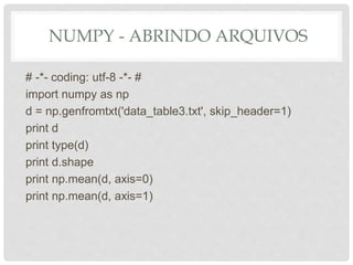 NUMPY - ABRINDO ARQUIVOS
# -*- coding: utf-8 -*- #
import numpy as np
d = np.genfromtxt('data_table3.txt', skip_header=1)
print d
print type(d)
print d.shape
print np.mean(d, axis=0)
print np.mean(d, axis=1)
 