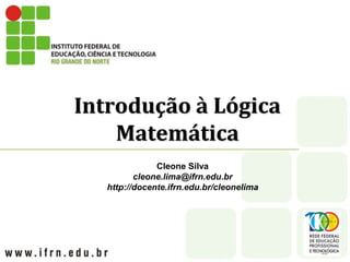 Introdução à Lógica
Matemática
Cleone Silva
cleone.lima@ifrn.edu.br
http://docente.ifrn.edu.br/cleonelima
 
