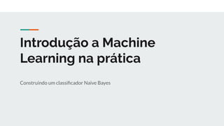 Introdução a Machine
Learning na prática
Construindo um classiﬁcador Naive Bayes
 