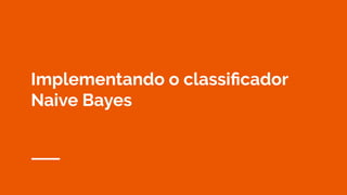 Implementando o classiﬁcador
Naive Bayes
 